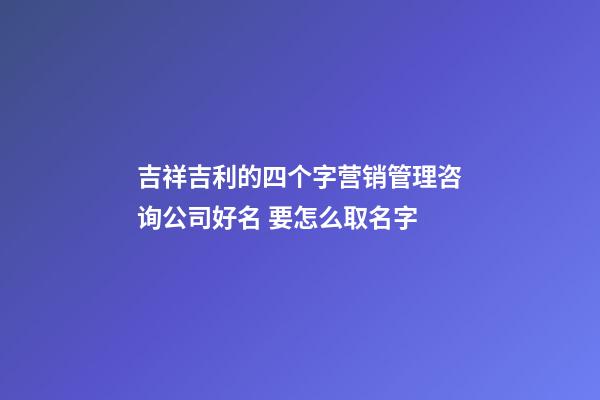 吉祥吉利的四个字营销管理咨询公司好名 要怎么取名字